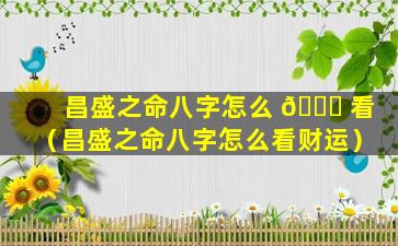 昌盛之命八字怎么 🐟 看（昌盛之命八字怎么看财运）